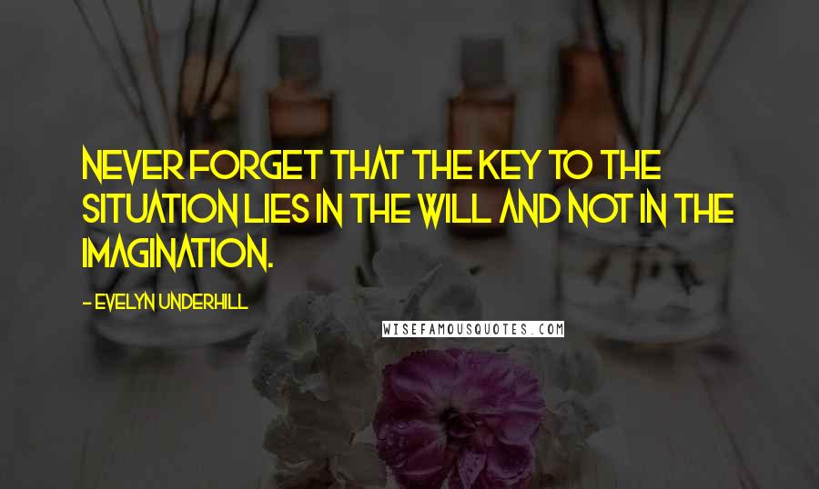 Evelyn Underhill Quotes: Never forget that the key to the situation lies in the will and not in the imagination.