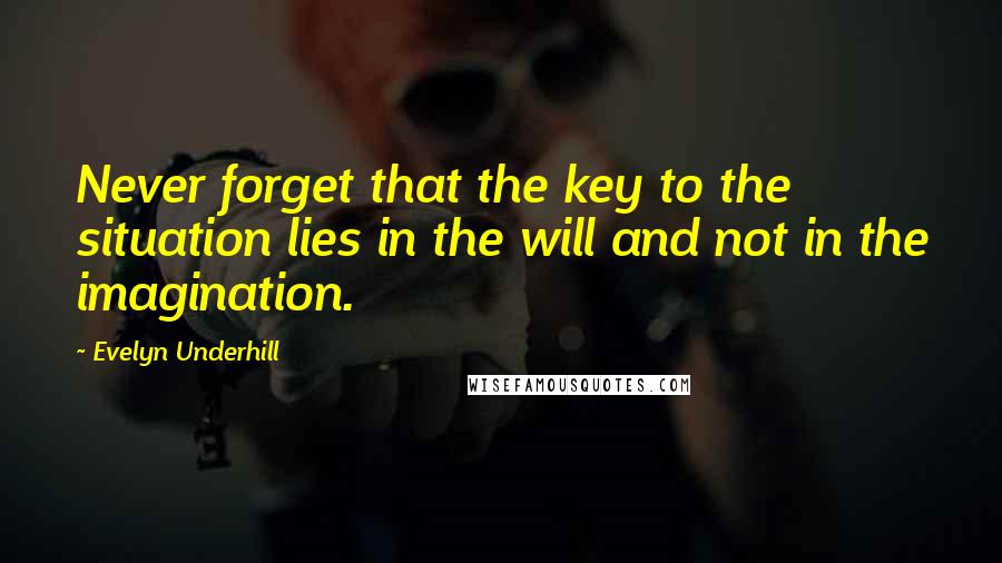 Evelyn Underhill Quotes: Never forget that the key to the situation lies in the will and not in the imagination.