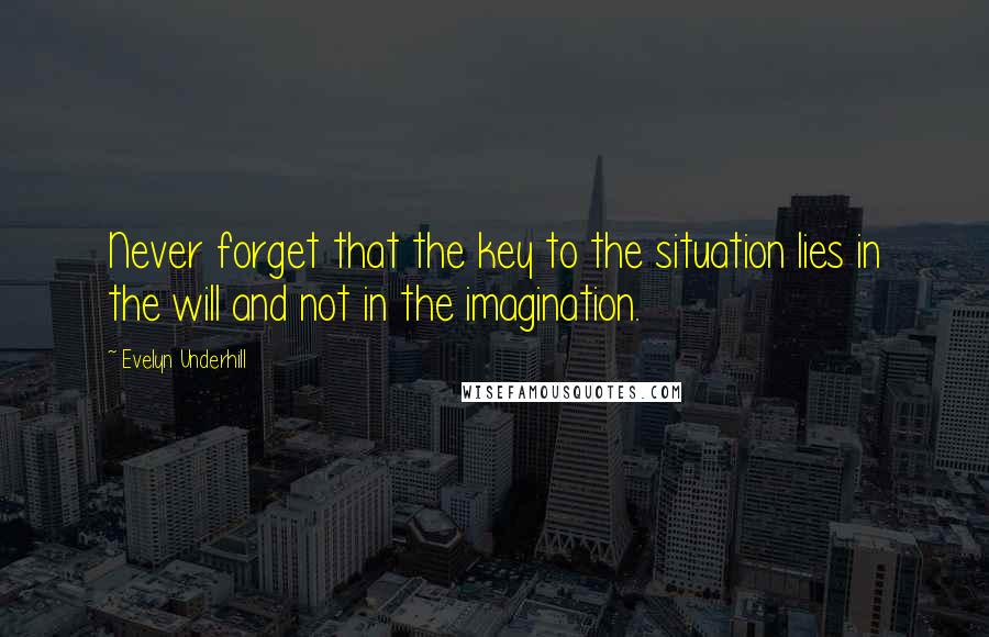Evelyn Underhill Quotes: Never forget that the key to the situation lies in the will and not in the imagination.
