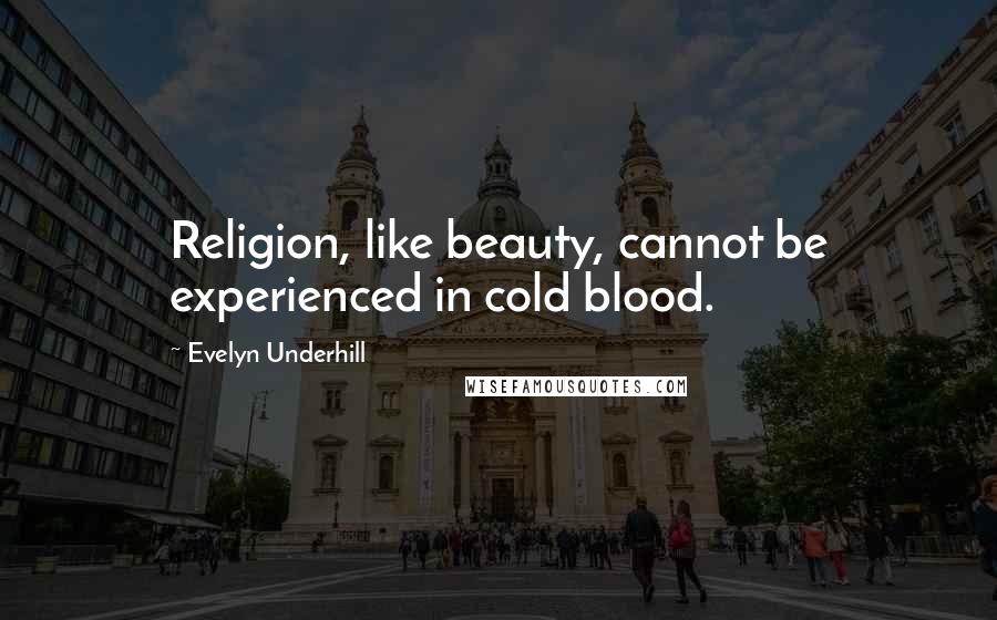 Evelyn Underhill Quotes: Religion, like beauty, cannot be experienced in cold blood.