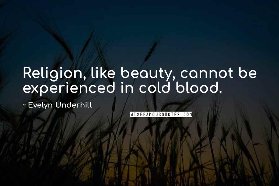 Evelyn Underhill Quotes: Religion, like beauty, cannot be experienced in cold blood.