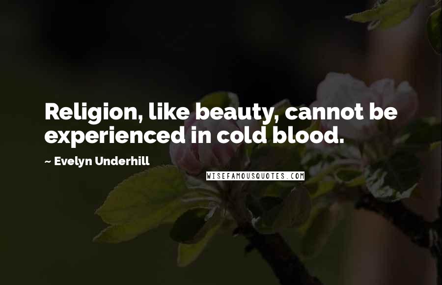 Evelyn Underhill Quotes: Religion, like beauty, cannot be experienced in cold blood.