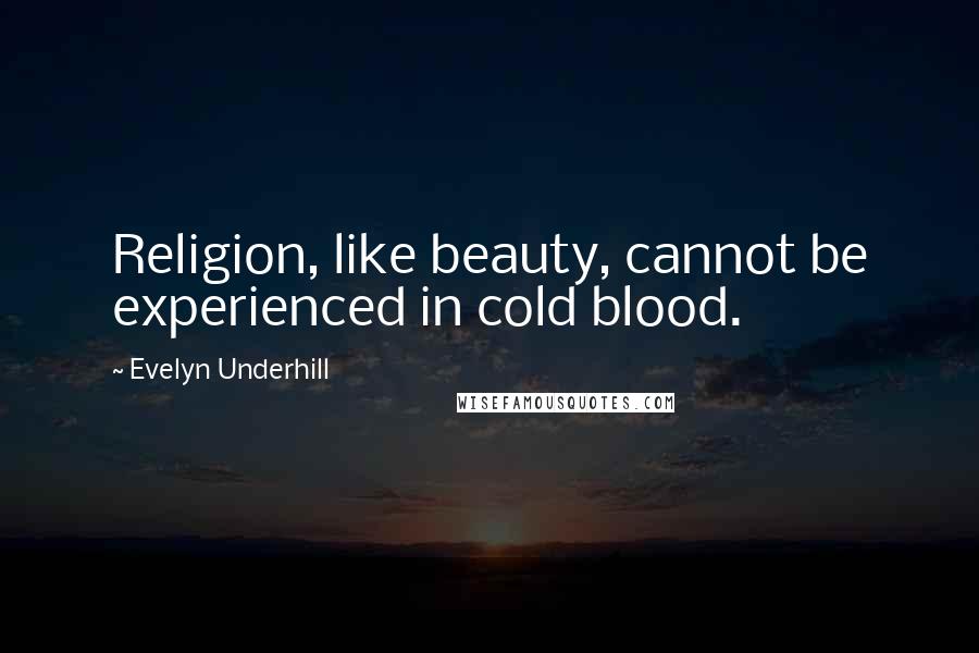 Evelyn Underhill Quotes: Religion, like beauty, cannot be experienced in cold blood.
