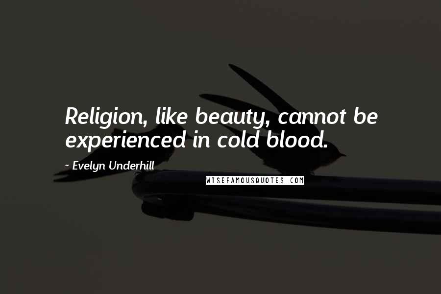 Evelyn Underhill Quotes: Religion, like beauty, cannot be experienced in cold blood.