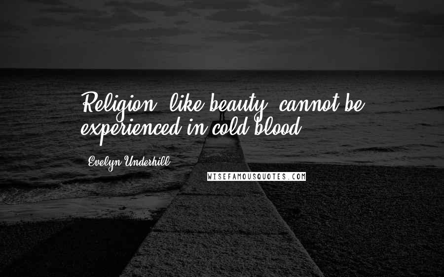 Evelyn Underhill Quotes: Religion, like beauty, cannot be experienced in cold blood.