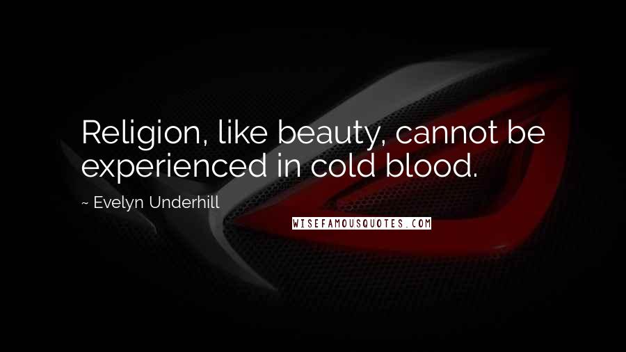 Evelyn Underhill Quotes: Religion, like beauty, cannot be experienced in cold blood.