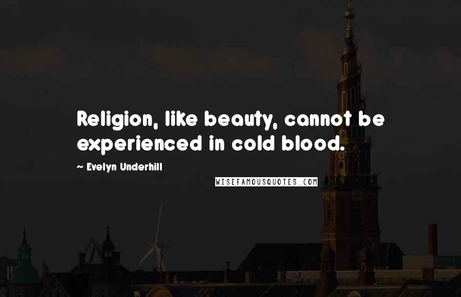 Evelyn Underhill Quotes: Religion, like beauty, cannot be experienced in cold blood.