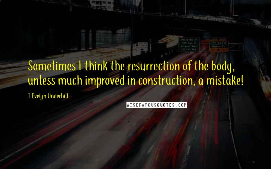 Evelyn Underhill Quotes: Sometimes I think the resurrection of the body, unless much improved in construction, a mistake!