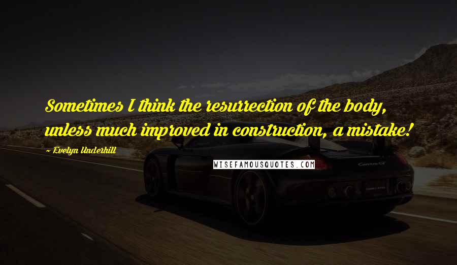 Evelyn Underhill Quotes: Sometimes I think the resurrection of the body, unless much improved in construction, a mistake!