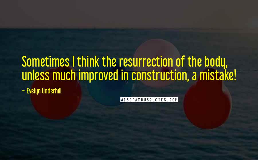 Evelyn Underhill Quotes: Sometimes I think the resurrection of the body, unless much improved in construction, a mistake!