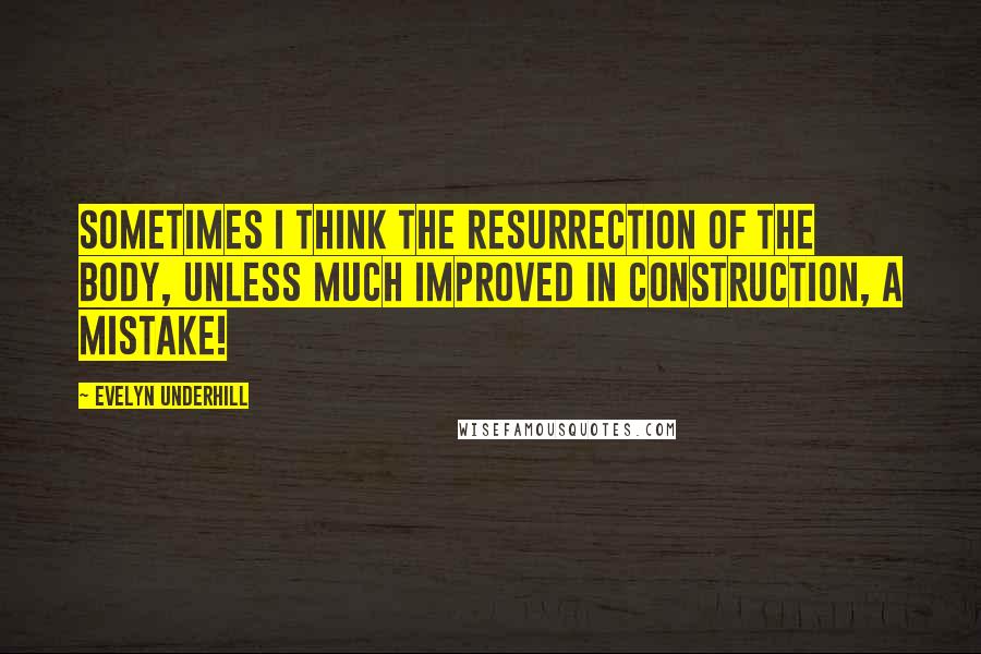 Evelyn Underhill Quotes: Sometimes I think the resurrection of the body, unless much improved in construction, a mistake!