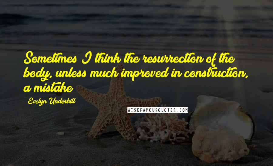 Evelyn Underhill Quotes: Sometimes I think the resurrection of the body, unless much improved in construction, a mistake!