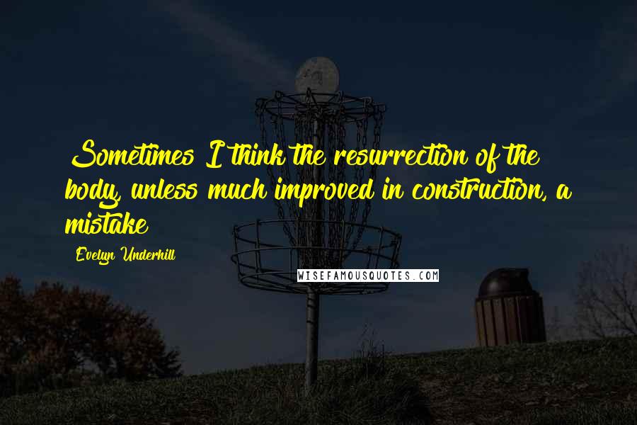 Evelyn Underhill Quotes: Sometimes I think the resurrection of the body, unless much improved in construction, a mistake!