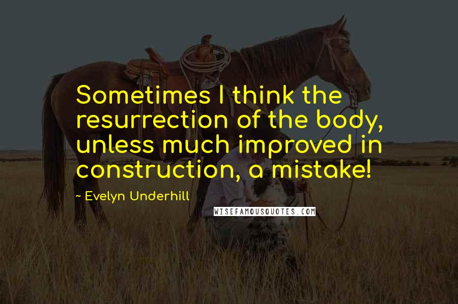 Evelyn Underhill Quotes: Sometimes I think the resurrection of the body, unless much improved in construction, a mistake!