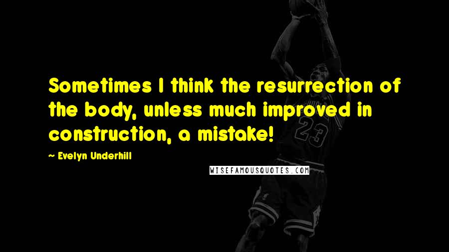 Evelyn Underhill Quotes: Sometimes I think the resurrection of the body, unless much improved in construction, a mistake!