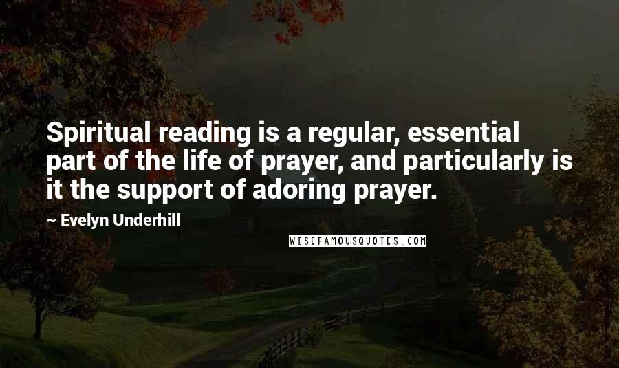 Evelyn Underhill Quotes: Spiritual reading is a regular, essential part of the life of prayer, and particularly is it the support of adoring prayer.