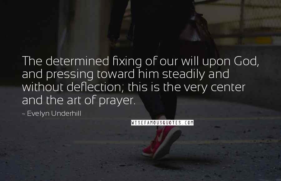 Evelyn Underhill Quotes: The determined fixing of our will upon God, and pressing toward him steadily and without deflection; this is the very center and the art of prayer.