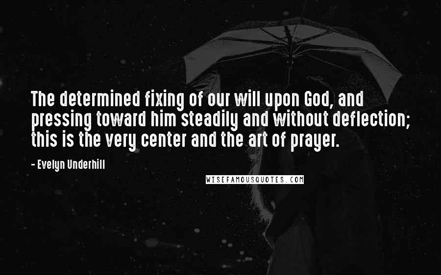 Evelyn Underhill Quotes: The determined fixing of our will upon God, and pressing toward him steadily and without deflection; this is the very center and the art of prayer.