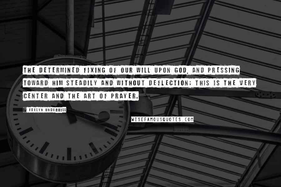 Evelyn Underhill Quotes: The determined fixing of our will upon God, and pressing toward him steadily and without deflection; this is the very center and the art of prayer.