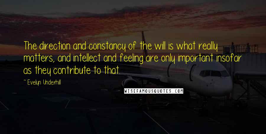 Evelyn Underhill Quotes: The direction and constancy of the will is what really matters, and intellect and feeling are only important insofar as they contribute to that.