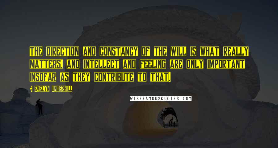 Evelyn Underhill Quotes: The direction and constancy of the will is what really matters, and intellect and feeling are only important insofar as they contribute to that.