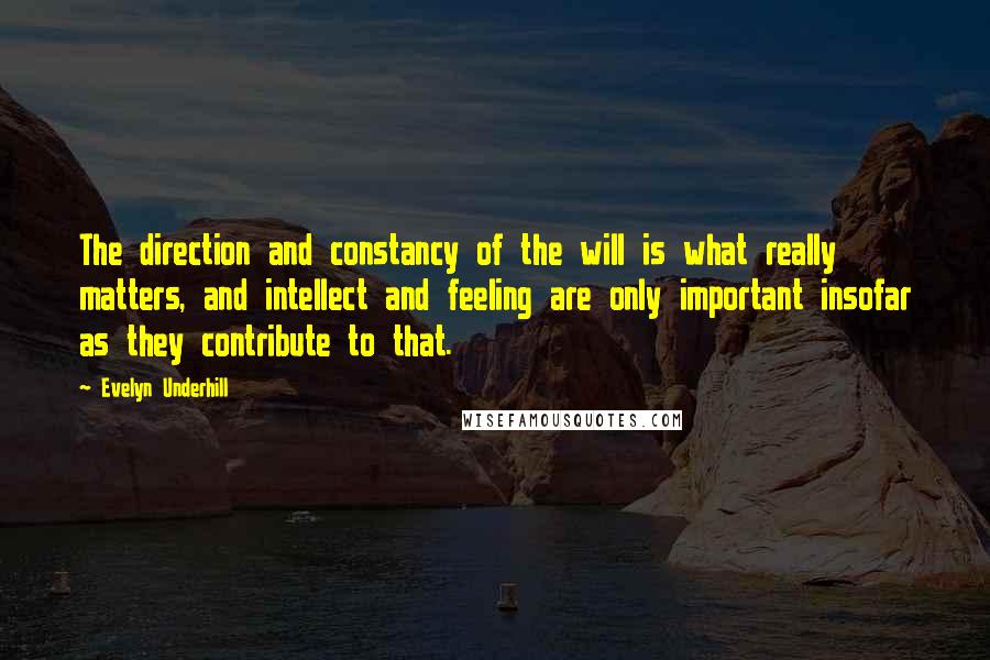 Evelyn Underhill Quotes: The direction and constancy of the will is what really matters, and intellect and feeling are only important insofar as they contribute to that.