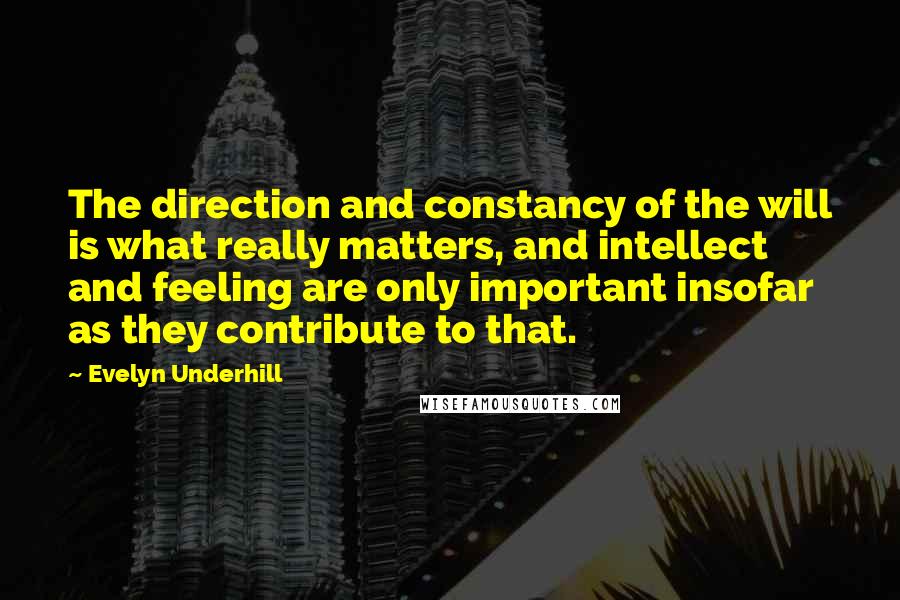 Evelyn Underhill Quotes: The direction and constancy of the will is what really matters, and intellect and feeling are only important insofar as they contribute to that.