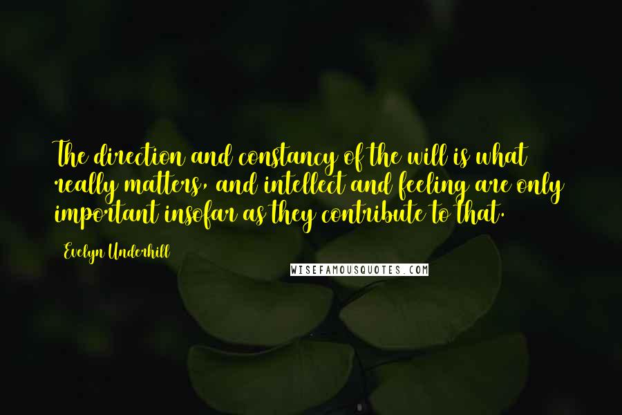 Evelyn Underhill Quotes: The direction and constancy of the will is what really matters, and intellect and feeling are only important insofar as they contribute to that.