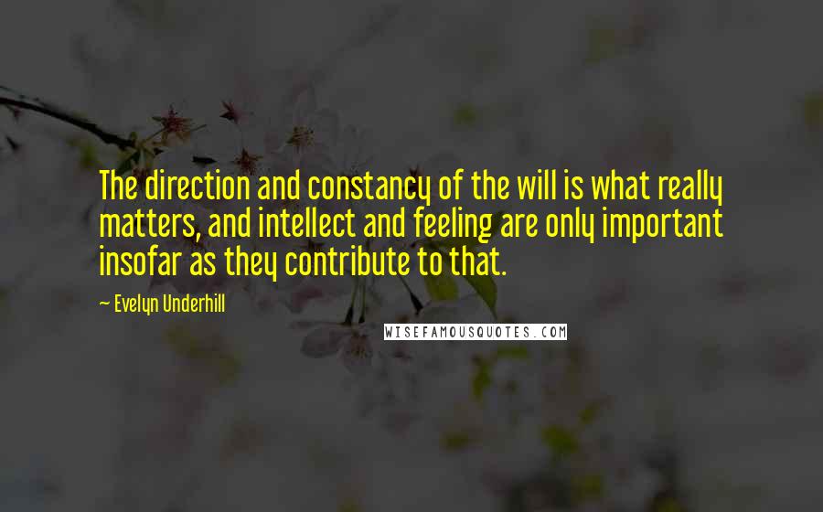 Evelyn Underhill Quotes: The direction and constancy of the will is what really matters, and intellect and feeling are only important insofar as they contribute to that.