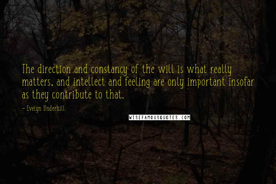 Evelyn Underhill Quotes: The direction and constancy of the will is what really matters, and intellect and feeling are only important insofar as they contribute to that.