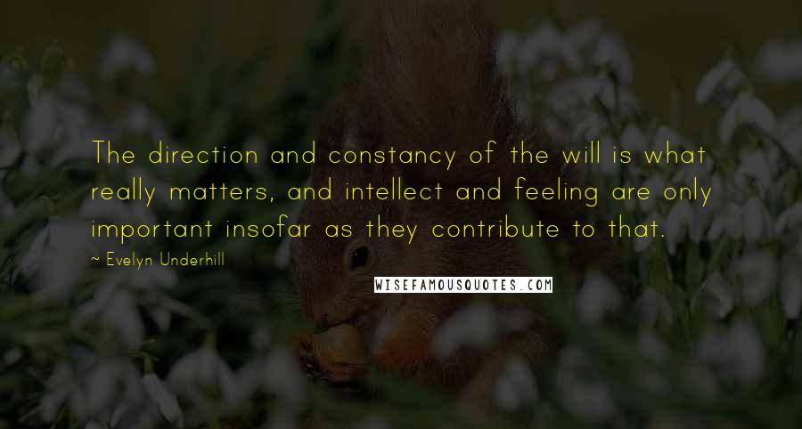 Evelyn Underhill Quotes: The direction and constancy of the will is what really matters, and intellect and feeling are only important insofar as they contribute to that.