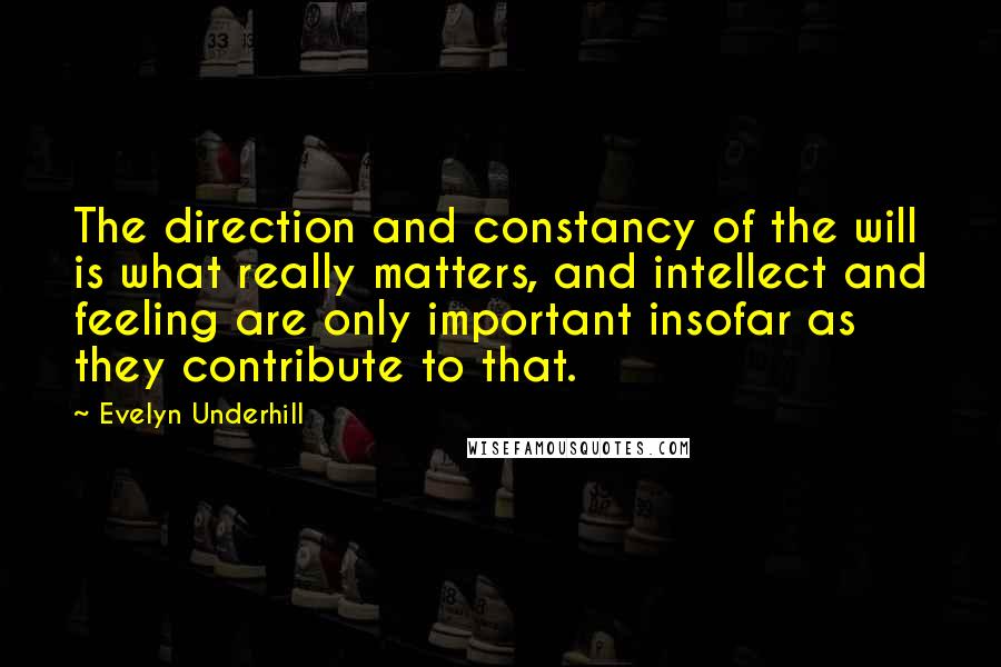 Evelyn Underhill Quotes: The direction and constancy of the will is what really matters, and intellect and feeling are only important insofar as they contribute to that.