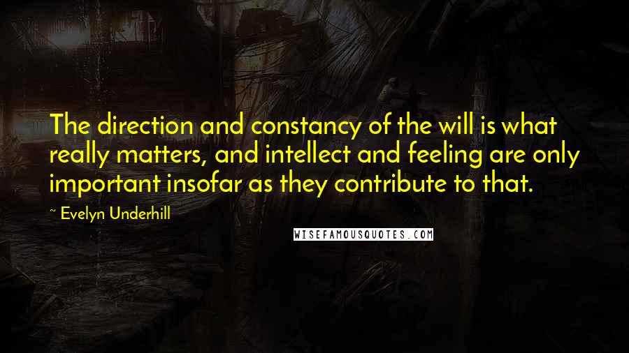 Evelyn Underhill Quotes: The direction and constancy of the will is what really matters, and intellect and feeling are only important insofar as they contribute to that.