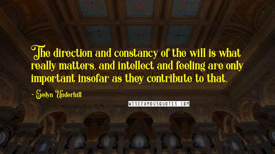 Evelyn Underhill Quotes: The direction and constancy of the will is what really matters, and intellect and feeling are only important insofar as they contribute to that.