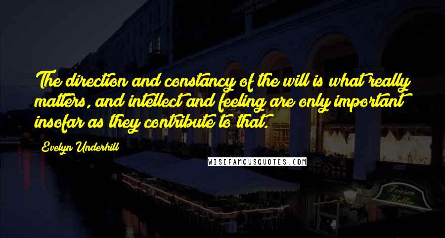 Evelyn Underhill Quotes: The direction and constancy of the will is what really matters, and intellect and feeling are only important insofar as they contribute to that.