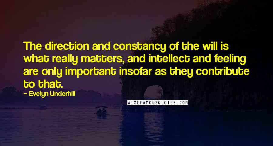 Evelyn Underhill Quotes: The direction and constancy of the will is what really matters, and intellect and feeling are only important insofar as they contribute to that.