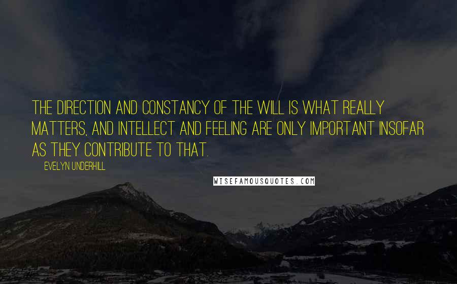 Evelyn Underhill Quotes: The direction and constancy of the will is what really matters, and intellect and feeling are only important insofar as they contribute to that.