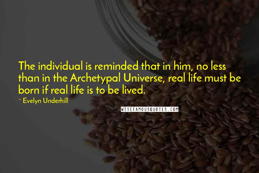 Evelyn Underhill Quotes: The individual is reminded that in him, no less than in the Archetypal Universe, real life must be born if real life is to be lived.