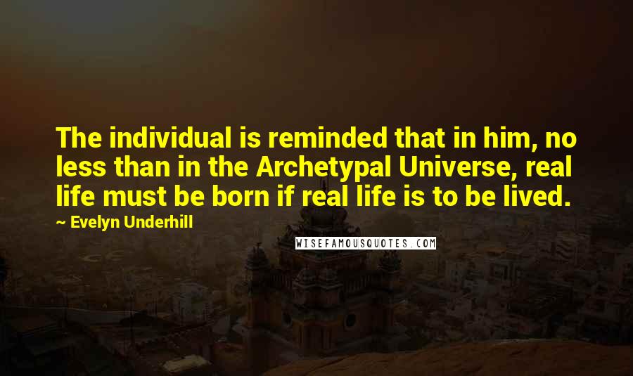 Evelyn Underhill Quotes: The individual is reminded that in him, no less than in the Archetypal Universe, real life must be born if real life is to be lived.