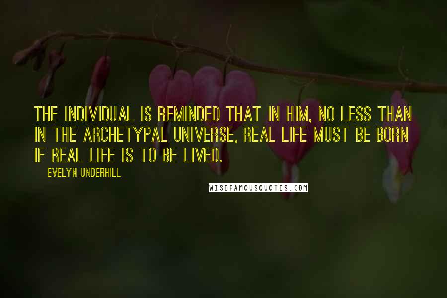 Evelyn Underhill Quotes: The individual is reminded that in him, no less than in the Archetypal Universe, real life must be born if real life is to be lived.