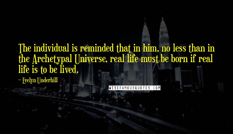 Evelyn Underhill Quotes: The individual is reminded that in him, no less than in the Archetypal Universe, real life must be born if real life is to be lived.