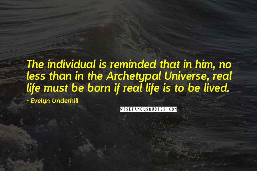 Evelyn Underhill Quotes: The individual is reminded that in him, no less than in the Archetypal Universe, real life must be born if real life is to be lived.