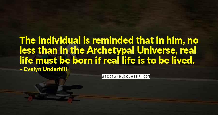 Evelyn Underhill Quotes: The individual is reminded that in him, no less than in the Archetypal Universe, real life must be born if real life is to be lived.