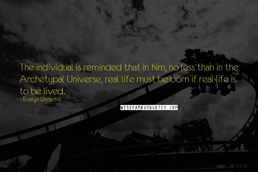 Evelyn Underhill Quotes: The individual is reminded that in him, no less than in the Archetypal Universe, real life must be born if real life is to be lived.