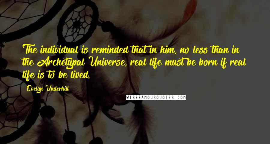 Evelyn Underhill Quotes: The individual is reminded that in him, no less than in the Archetypal Universe, real life must be born if real life is to be lived.