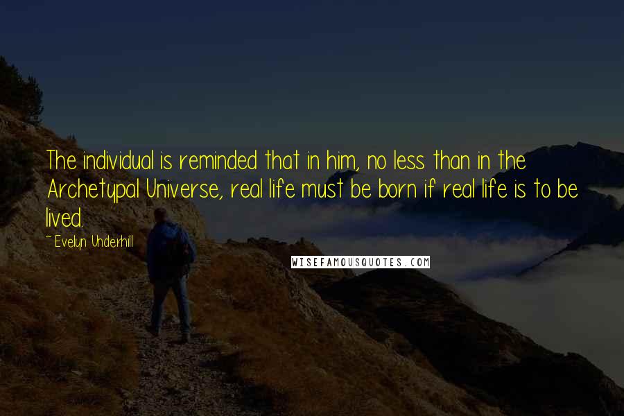 Evelyn Underhill Quotes: The individual is reminded that in him, no less than in the Archetypal Universe, real life must be born if real life is to be lived.