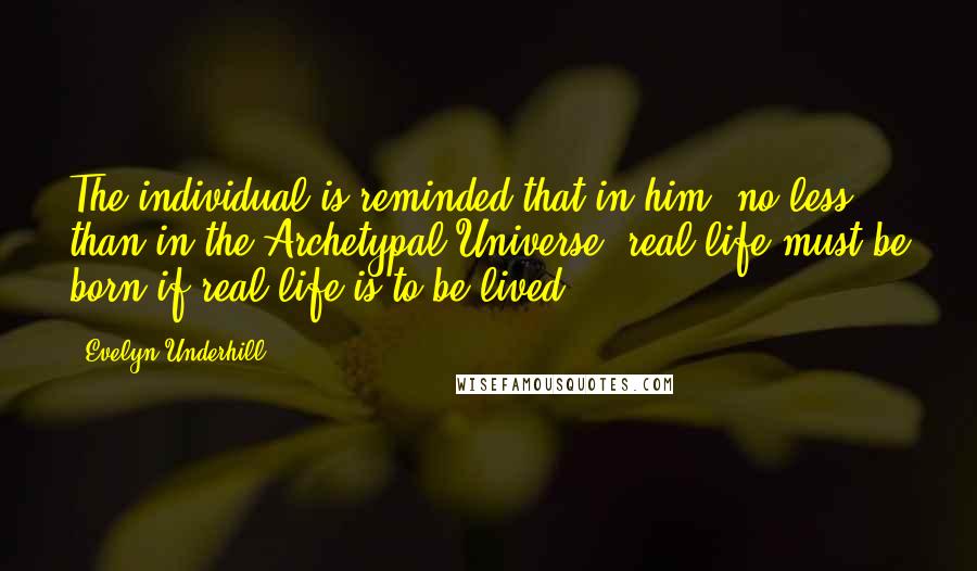 Evelyn Underhill Quotes: The individual is reminded that in him, no less than in the Archetypal Universe, real life must be born if real life is to be lived.