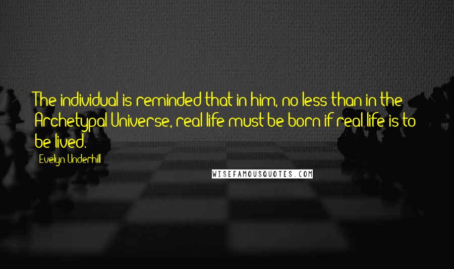 Evelyn Underhill Quotes: The individual is reminded that in him, no less than in the Archetypal Universe, real life must be born if real life is to be lived.