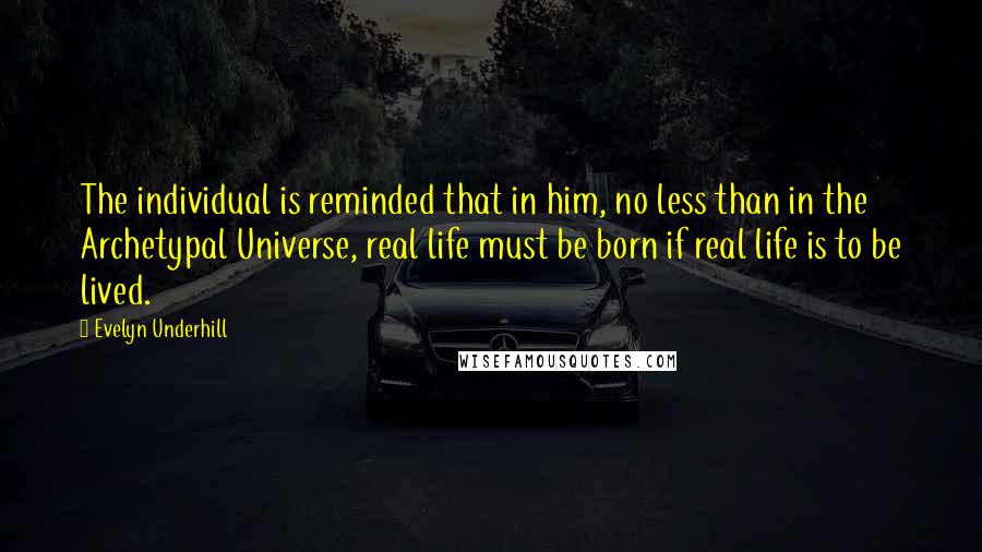 Evelyn Underhill Quotes: The individual is reminded that in him, no less than in the Archetypal Universe, real life must be born if real life is to be lived.