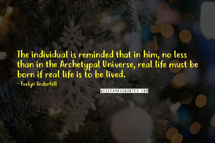 Evelyn Underhill Quotes: The individual is reminded that in him, no less than in the Archetypal Universe, real life must be born if real life is to be lived.